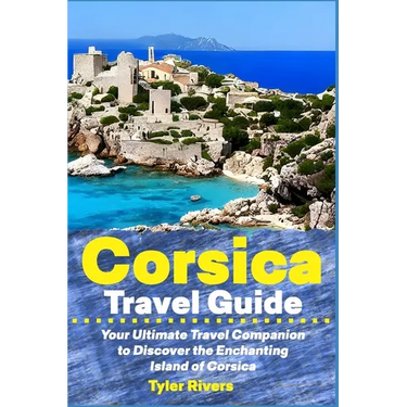 Corsica Travel Guide: Your Ultimate Travel Companion to Discover the Enchanting Island of Corsica