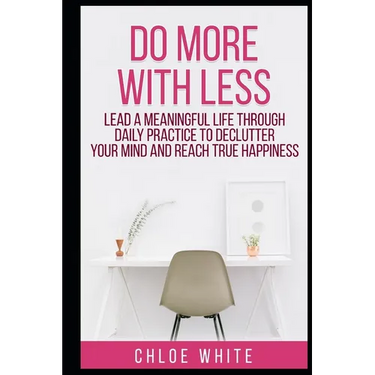 Do More with Less: Lead A Meaningful Life Through Daily Practice To Declutter Your Mind And Reach True Happiness