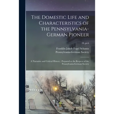 The Domestic Life and Characteristics of the Pennsylvania-German Pioneer: a Narrative and Critical History; Prepared at the Request of the Pennsylvani