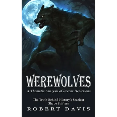 Werewolves: A Thematic Analysis of Recent Depictions (The Truth Behind History's Scariest Shape Shifters)