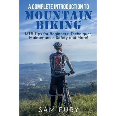 A Complete Introduction to Mountain Biking: MTB Tips for Beginners: Techniques, Maintenance, Safety and More!