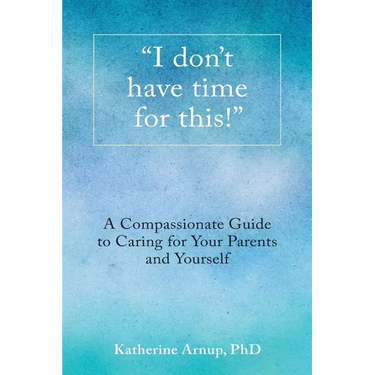 "I don't have time for this!": A Compassionate Guide to Caring for Your Parents and Yourself