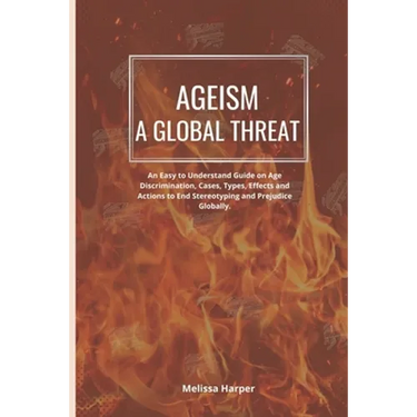 Ageism; A Global Threat: An Easy To Understand Guide On Age Discrimination, Cases, Types, Effects And Actions To End Stereotyping And Prejudice Global