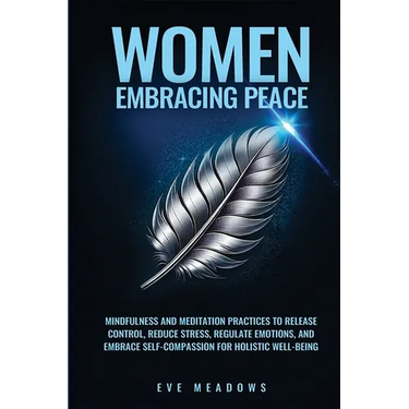 Women Embracing Peace: Mindfulness and Meditation Practices to Release Control, Reduce Stress, Regulate Emotions, and Embrace Self-Compassion
