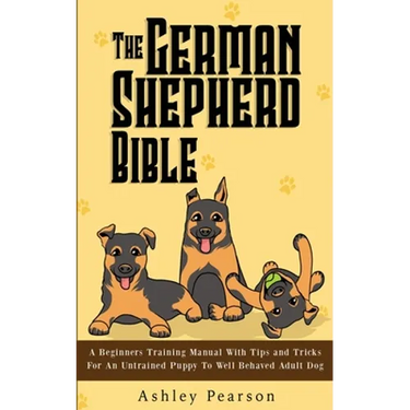 The German Shepherd Bible - A Beginners Training Manual With Tips and Tricks For An Untrained Puppy To Well Behaved Adult Dog