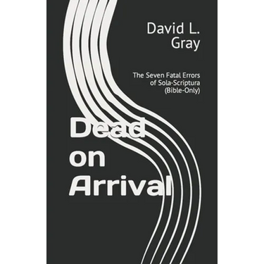 Dead on Arrival: The Seven Fatal Errors of Sola-Scriptura (Bible-Only)
