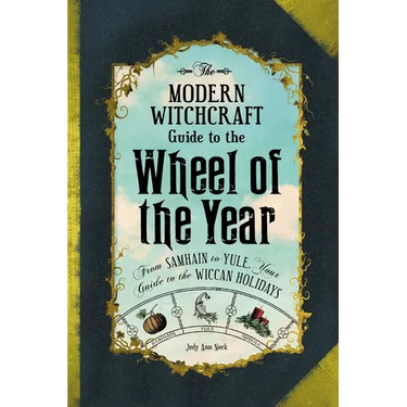 The Modern Witchcraft Guide to the Wheel of the Year: From Samhain to Yule, Your Guide to the Wiccan Holidays