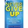 Never Give Up: Motivational Stories of Determination, Perseverance and Success