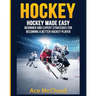 Hockey: Hockey Made Easy: Beginner and Expert Strategies For Becoming A Better Hockey Player