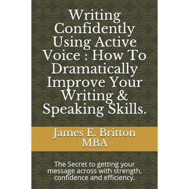 Writing Confidently Using Active Voice: How to Dramatically Improve Your Writing & Speaking Skills.: The Secret to Getting Your Message Across with St