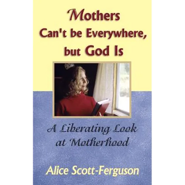 Mothers Can't Be Everywhere But God Is: A Liberating Look at Motherhood