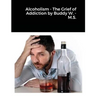 Alcoholism - The Grief of Addiction by Buddy W. M.S.