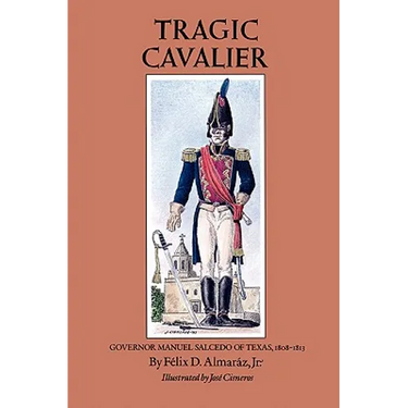 Tragic Cavalier: Governor Manuel Salcedo of Texas, 1808-1813