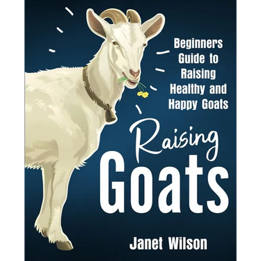 Raising Goats: Beginners Guide to Raising Healthy and Happy Goats