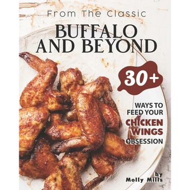 From the Classic Buffalo and Beyond: 30+ Ways to Feed your Chicken Wings Obsession