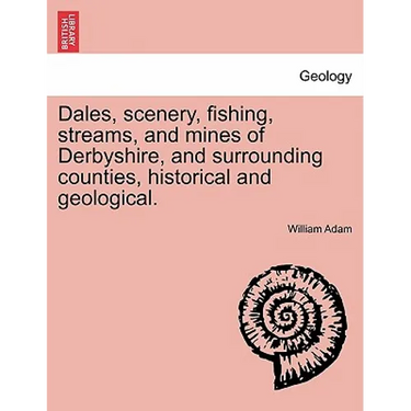 Dales, Scenery, Fishing, Streams, and Mines of Derbyshire, and Surrounding Counties, Historical and Geological.