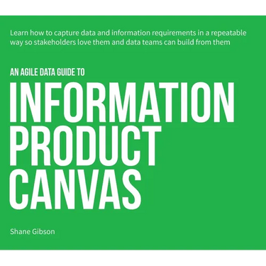 An Agile Data Guide to Information Product Canvas: Capturing data and information requirements in a repeatable way so stakeholders love them and data