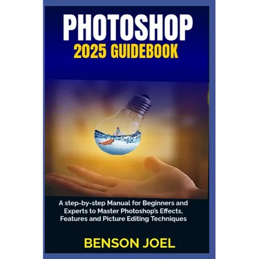 PHOTOSHOP 2025 Guidebook: A step-by-step Manual for Beginners and Experts to Master Photoshop's Effects, Features and Picture Editing Techniques