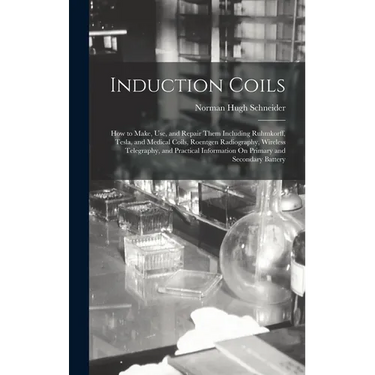 Induction Coils: How to Make, Use, and Repair Them Including Ruhmkorff, Tesla, and Medical Coils, Roentgen Radiography, Wireless Telegr