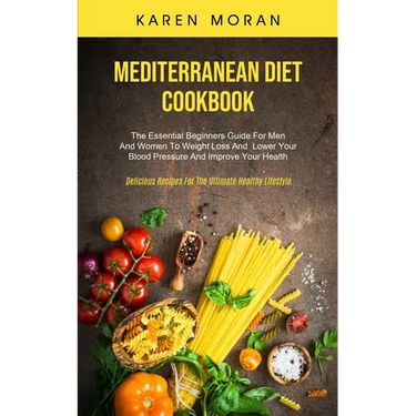 Mediterranean Diet Cookbook: The Essential Beginners Guide For Men And Women To Weight Loss And Lower Your Blood Pressure And Improve Your Health (Del