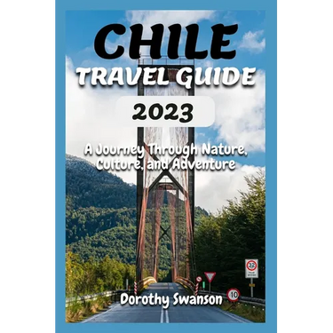 Chile Travel Guide 2023: A Journey Through Nature, Culture, and Adventure