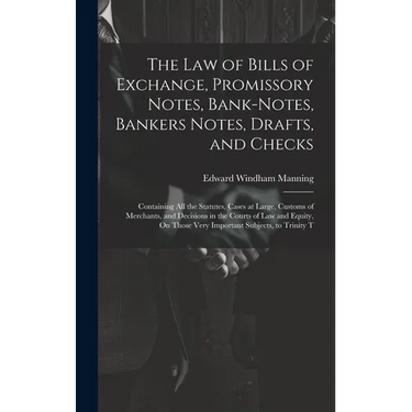 The Law of Bills of Exchange, Promissory Notes, Bank-Notes, Bankers Notes, Drafts, and Checks: Containing All the Statutes, Cases at Large, Customs of