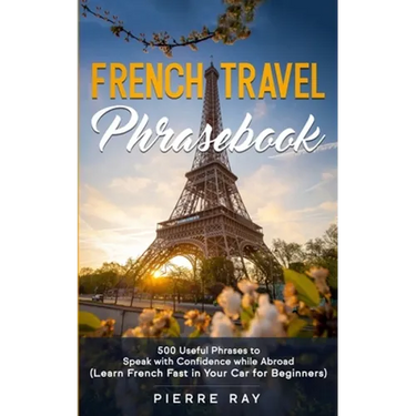 French Travel Phrasebook: 500 Useful Phrases to Speak with Confidence while Abroad (Learn French Fast in Your Car for Beginners)