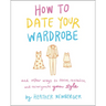 How to Date Your Wardrobe: And Other Ways to Revive, Revitalize, and Reinvigorate Your Style