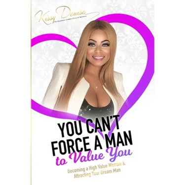 You Can't Force A Man To Value You: Becoming A High Value Woman & Attracting The Man Of Your Dreams