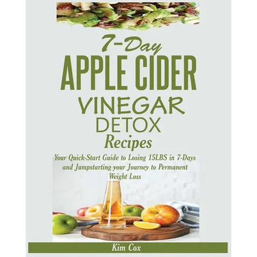 7-Day Apple Cider Vinegar Detox Recipes: Your Quick-Start Guide to Losing 15LBS in 7-Days and Jumpstarting your Journey to Permanent Weight Loss