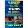 All You Need to Know about Playing Tennis for Beginners: Beyond The Court, Simplified Step By Step Practical Knowledge Guide To Learn And Master How T