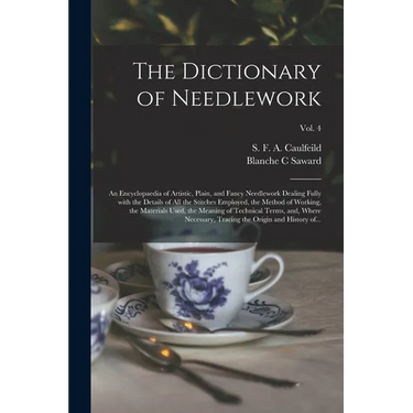 The Dictionary of Needlework: an Encyclopaedia of Artistic, Plain, and Fancy Needlework Dealing Fully With the Details of All the Stitches Employed,