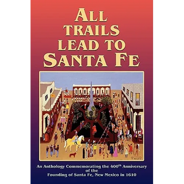 All Trails Lead to Santa Fe (Hardcover): An Anthology Commemorating the 400th Anniversary of the Founding of Santa Fe, New Mexico in 1610