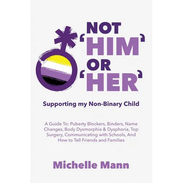 Not 'Him' Or 'Her': Supporting My Non-Binary Child: A Guide to Puberty Blockers, Dead Names, Binders, Body Dysmorphia and Dysphoria, Top Surgery, and