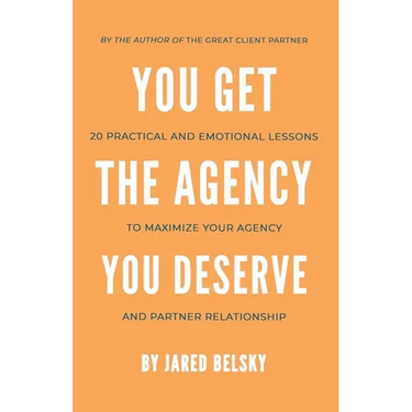 You Get The Agency You Deserve: 20 Practical and Emotional Lessons to Maximize Your Agency and Partner Relationship