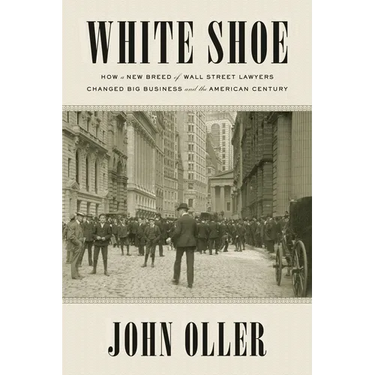 White Shoe: How a New Breed of Wall Street Lawyers Changed Big Business--and the American Century