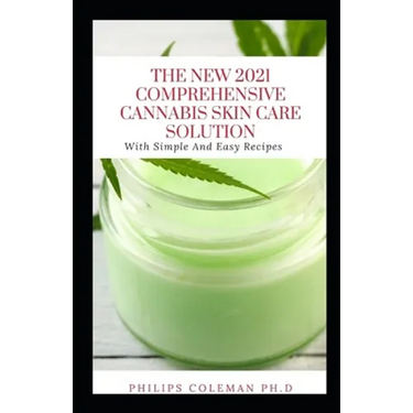 The New 2021 Comprehensive Cannabis Skin Care Solution: With Simple And Easy Recipes