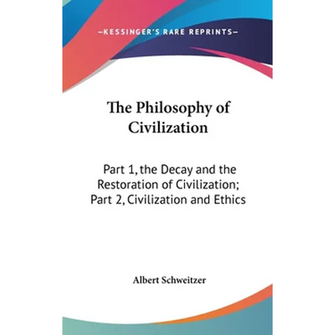 The Philosophy of Civilization: Part 1, the Decay and the Restoration of Civilization; Part 2, Civilization and Ethics