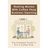 Making Money With Coffee Shop Business Opening: The Complete Guide To Run A Coffee Shop: Tips For Making Your Coffee Shop Business Successful