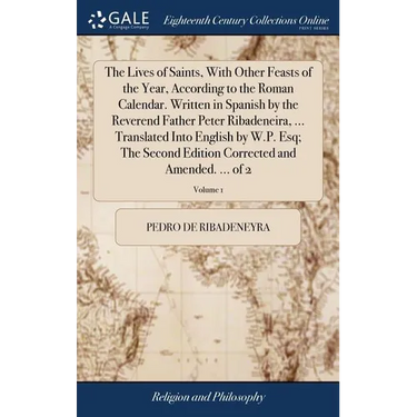 The Lives of Saints, With Other Feasts of the Year, According to the Roman Calendar. Written in Spanish by the Reverend Father Peter Ribadeneira, ...