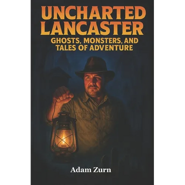 Uncharted Lancaster's Ghosts, Monsters, and Tales of Adventure: A journey through Lancaster County's supernatural legends, macabre histories, and buri