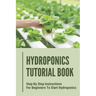 Hydroponics Tutorial Book: Step By Step Instructions For Beginners To Start Hydroponics: Step By Step Instructions For Hydroponics