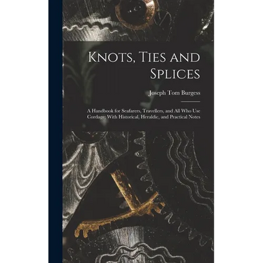 Knots, Ties and Splices; a Handbook for Seafarers, Travellers, and all who use Cordage; With Historical, Heraldic, and Practical Notes