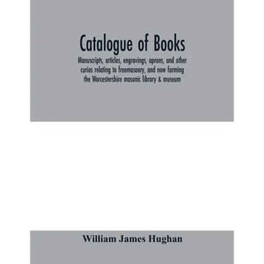 Catalogue of books, manuscripts, articles, engravings, aprons, and other curios relating to freemasonry, and now forming the Worcestershire masonic li