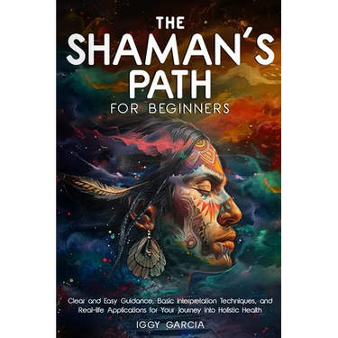 The Shaman's Path for Beginners: Clear and Easy Guidance, Basic Interpretation Techniques, and Real- Life Applications for Your Journey Into Holistic