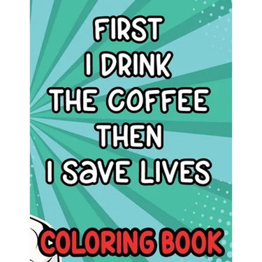 First I Drink the Coffee Then I Save Lives Coloring Book: Stress-Free Coloring Pages for Adults, Nurse-Inspired Quotes and Designs to Color