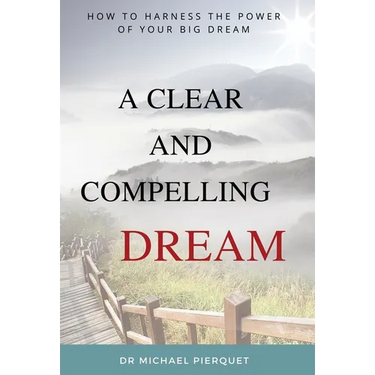 A Clear And Compelling Dream: How To Harness The Power Of Your Big Dream