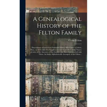 A Genealogical History of the Felton Family; Descendants of Lieutenant Nathaniel Felton, Who Came to Salem, Mass., in 1633; With Few Supplements and A