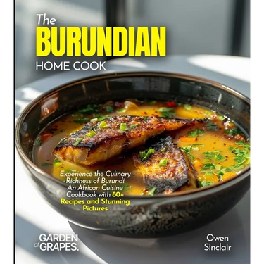 The Burundian Home Cook: Experience the Culinary Richness of Burundi - An African Cuisine Cookbook with 80+ Recipes and Stunning Pictures