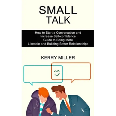 Small Talk: How to Start a Conversation and Increase Self-confidence (Guide to Being More Likeable and Building Better Relationships)